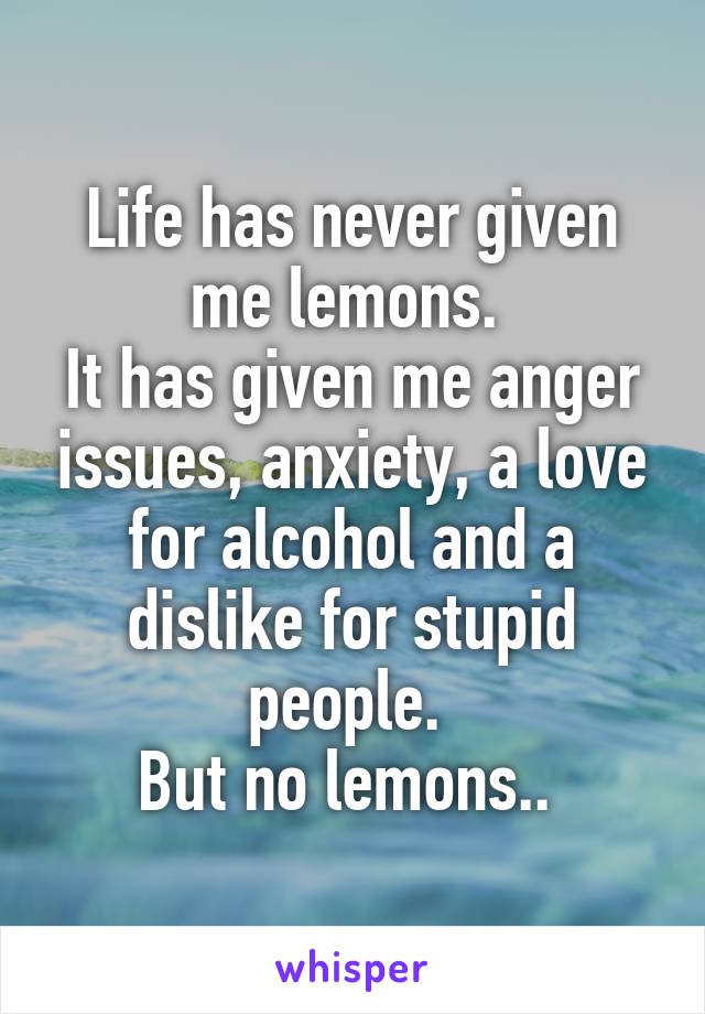 Life has never given me lemons. 
It has given me anger issues, anxiety, a love for alcohol and a dislike for stupid people. 
But no lemons.. 