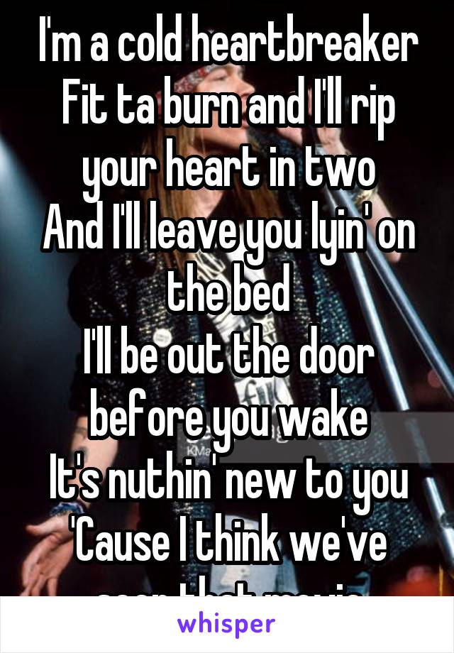 I'm a cold heartbreaker
Fit ta burn and I'll rip your heart in two
And I'll leave you lyin' on the bed
I'll be out the door before you wake
It's nuthin' new to you
'Cause I think we've seen that movie