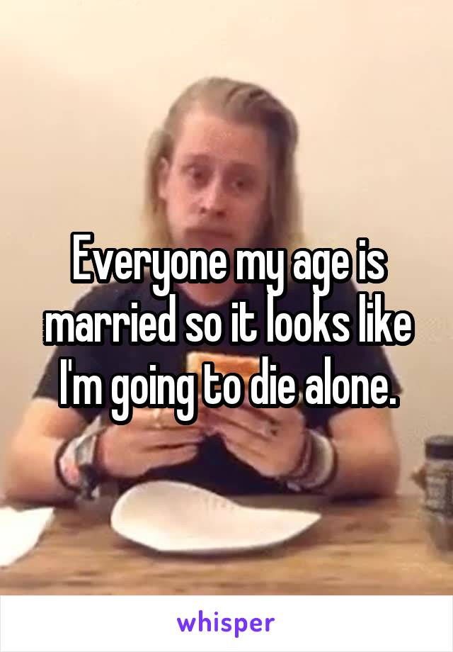 Everyone my age is married so it looks like I'm going to die alone.