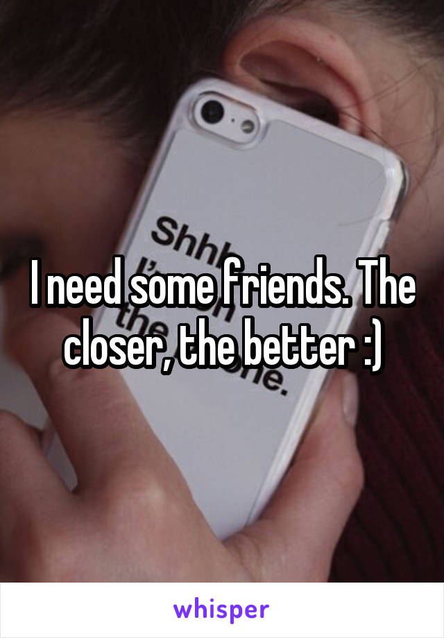 I need some friends. The closer, the better :)