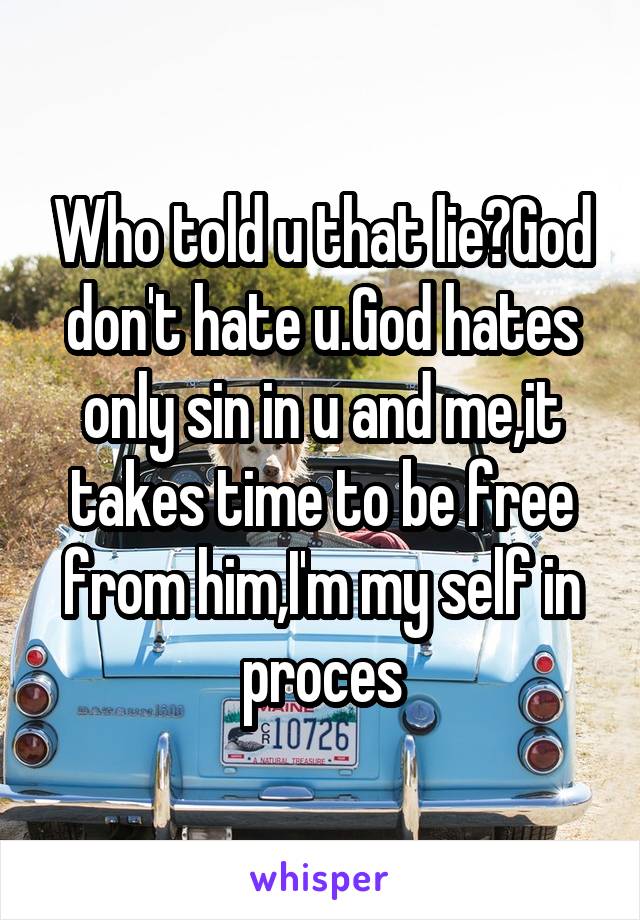 Who told u that lie?God don't hate u.God hates only sin in u and me,it takes time to be free from him,I'm my self in proces