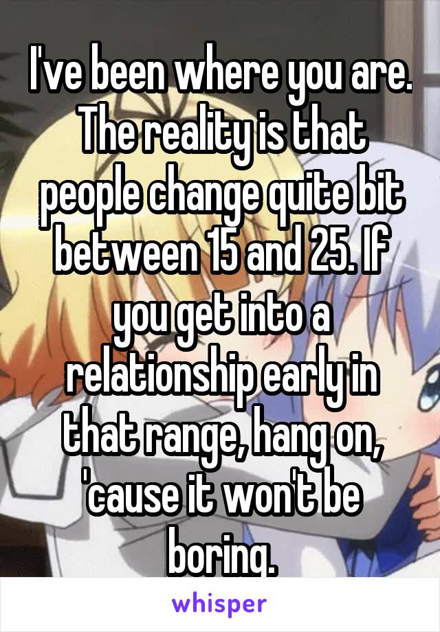 I've been where you are. The reality is that people change quite bit between 15 and 25. If you get into a relationship early in that range, hang on, 'cause it won't be boring.