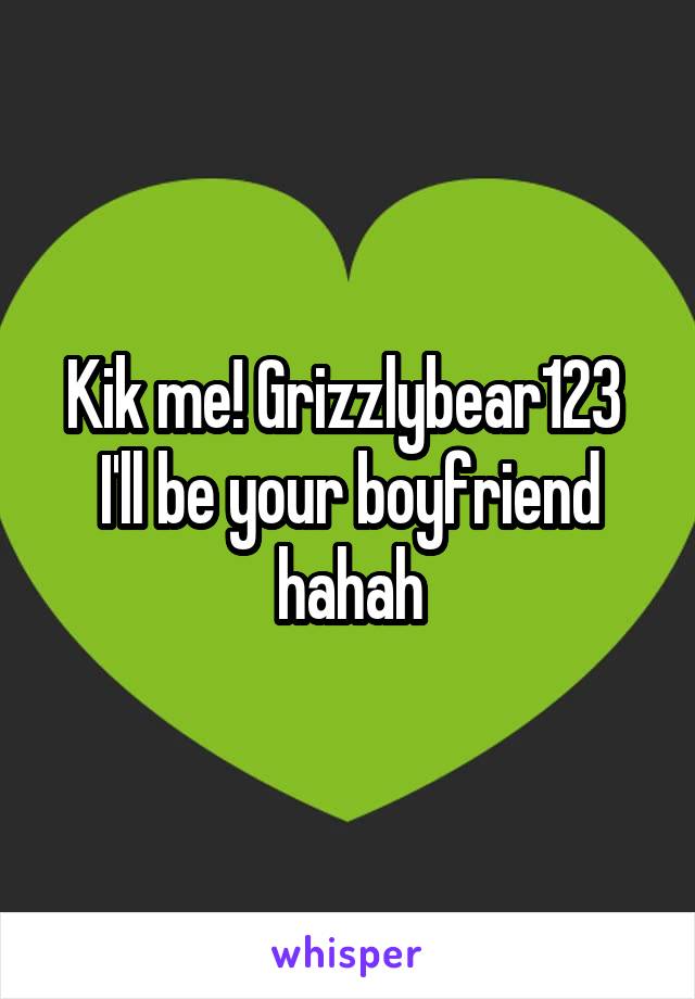 Kik me! Grizzlybear123 
I'll be your boyfriend hahah