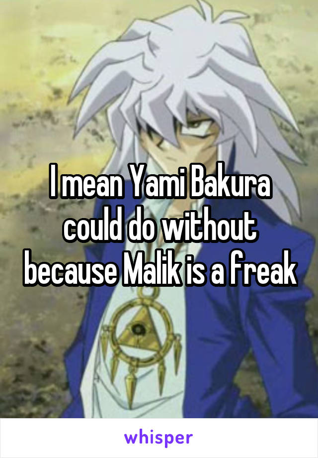 I mean Yami Bakura could do without because Malik is a freak