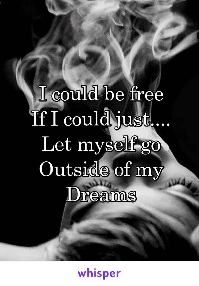 I could be free
If I could just....
Let myself go
Outside of my
Dreams