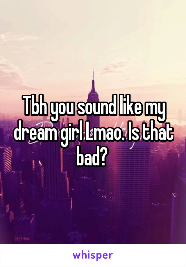 Tbh you sound like my dream girl Lmao. Is that bad? 