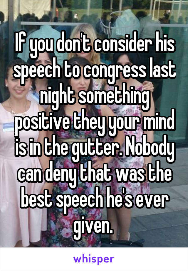 If you don't consider his speech to congress last night something positive they your mind is in the gutter. Nobody can deny that was the best speech he's ever given. 