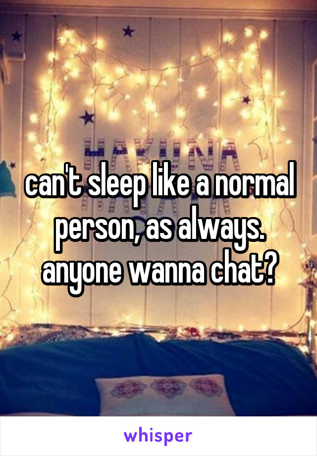 can't sleep like a normal person, as always. anyone wanna chat?