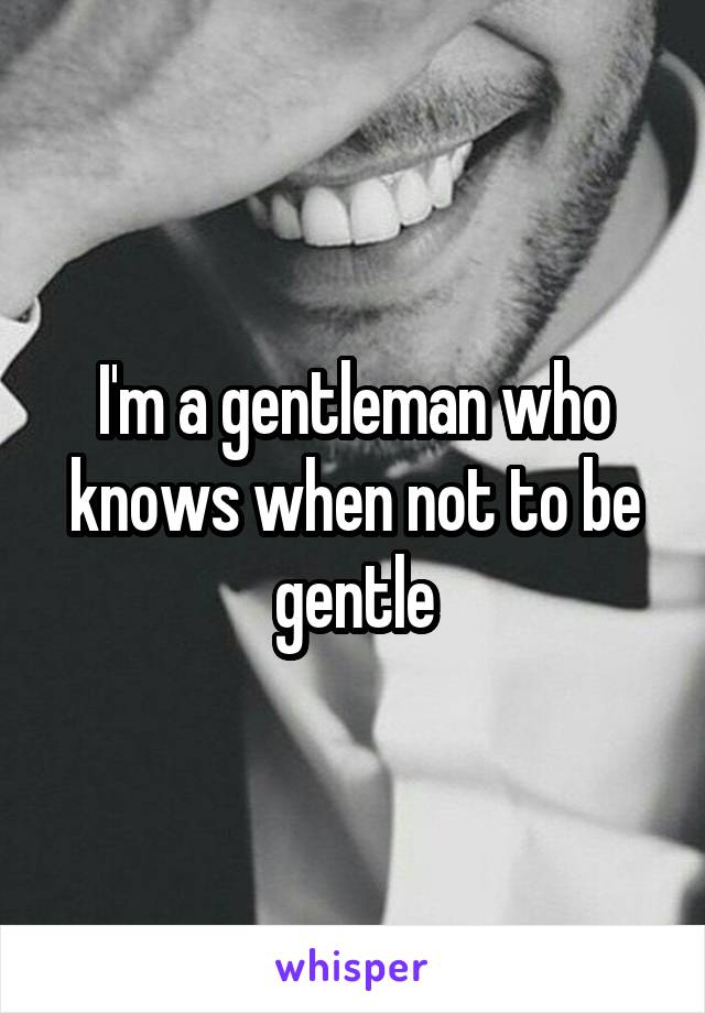 I'm a gentleman who knows when not to be gentle