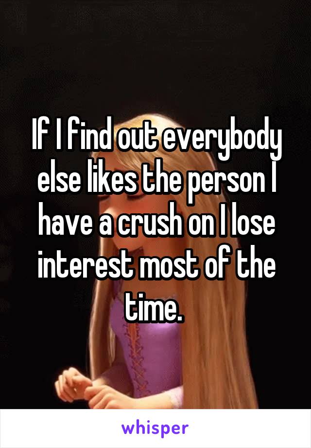 If I find out everybody else likes the person I have a crush on I lose interest most of the time. 