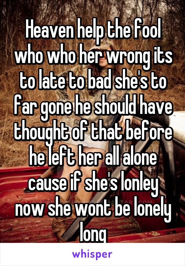 Heaven help the fool who who her wrong its to late to bad she's to far gone he should have thought of that before he left her all alone cause if she's lonley now she wont be lonely long