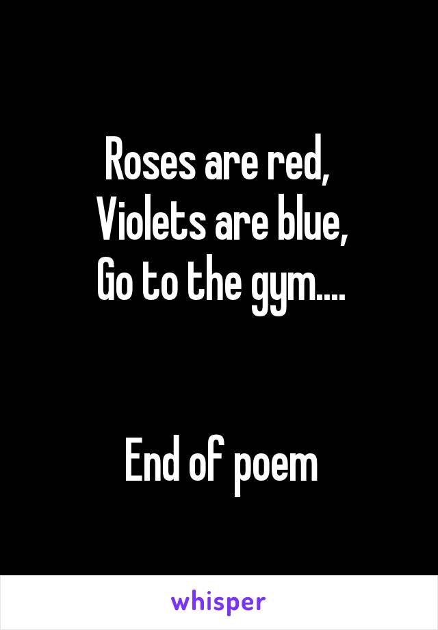 Roses are red, 
Violets are blue,
Go to the gym....


End of poem