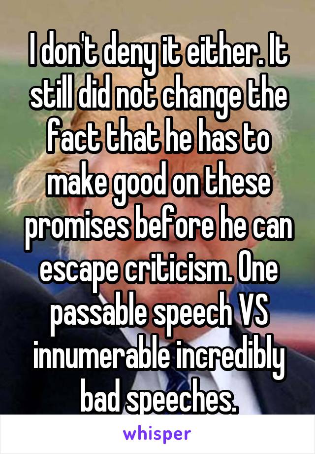I don't deny it either. It still did not change the fact that he has to make good on these promises before he can escape criticism. One passable speech VS innumerable incredibly bad speeches.