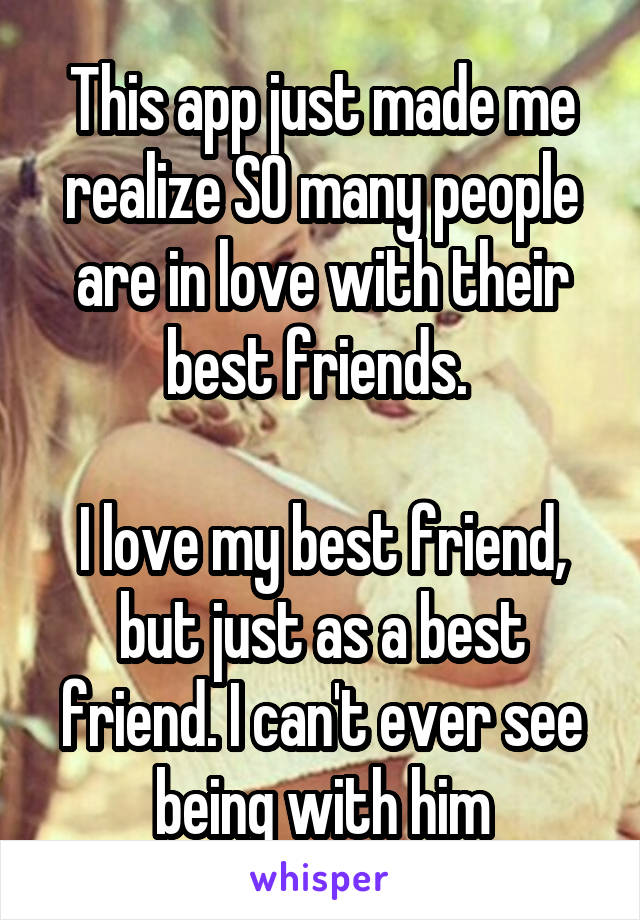 This app just made me realize SO many people are in love with their best friends. 

I love my best friend, but just as a best friend. I can't ever see being with him