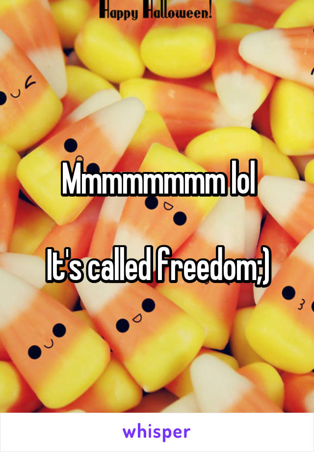 Mmmmmmmm lol

It's called freedom;)