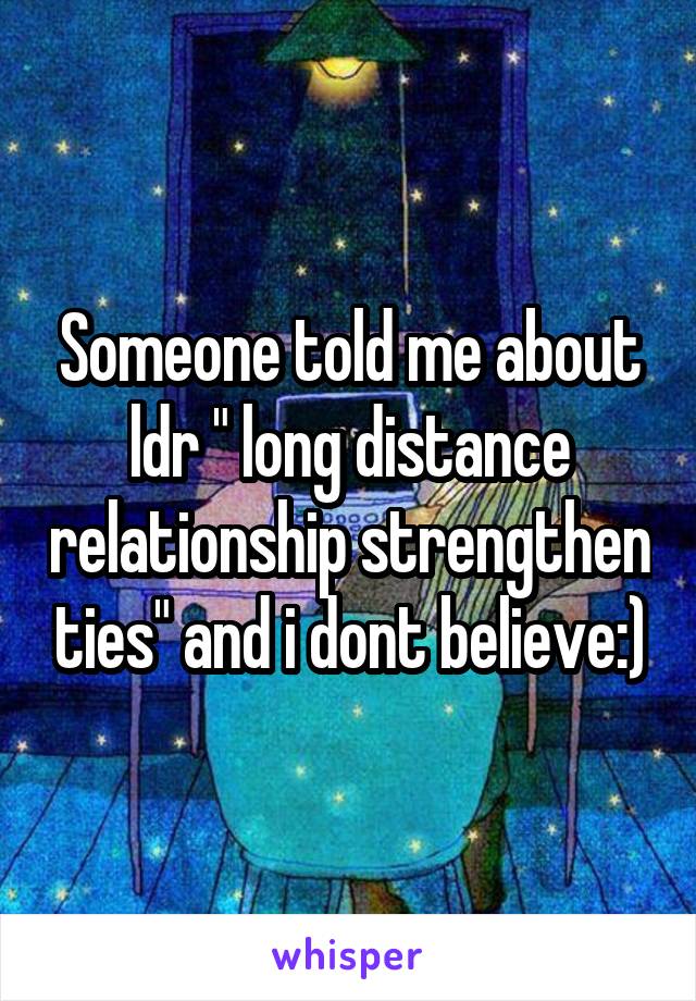 Someone told me about ldr " long distance relationship strengthen ties" and i dont believe:)