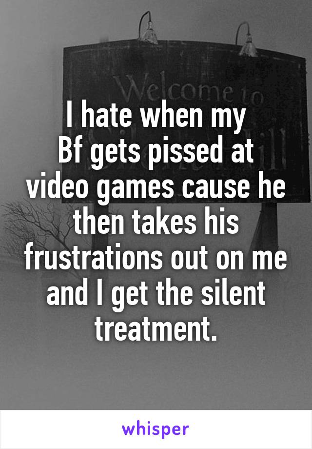 I hate when my
Bf gets pissed at video games cause he then takes his frustrations out on me and I get the silent treatment.