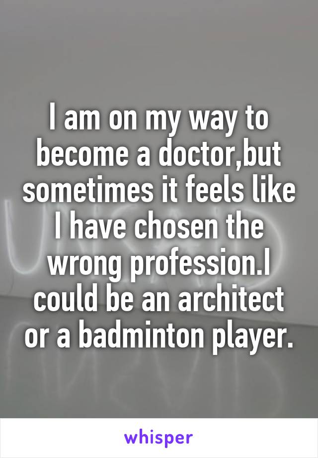 I am on my way to become a doctor,but sometimes it feels like I have chosen the wrong profession.I could be an architect or a badminton player.