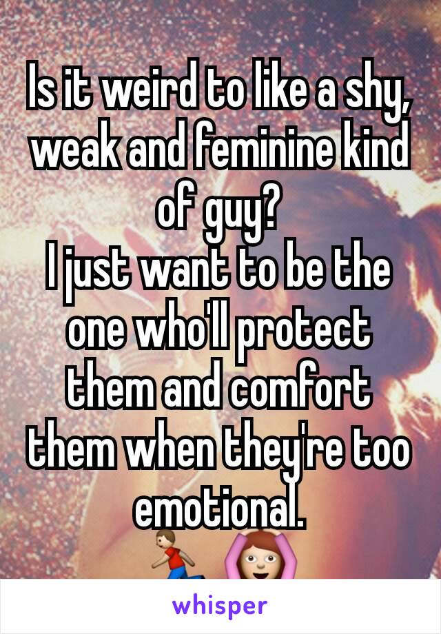 Is it weird to like a shy, weak and feminine kind of guy?
I just want to be the one who'll protect them and comfort them when they're too emotional.
🏃🙆