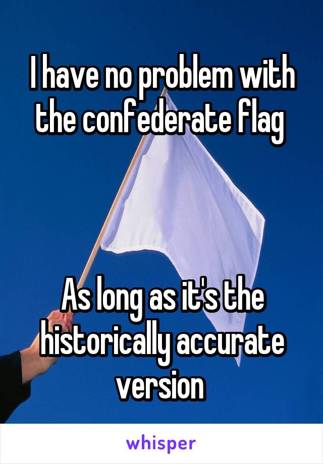 I have no problem with the confederate flag 



As long as it's the historically accurate version 