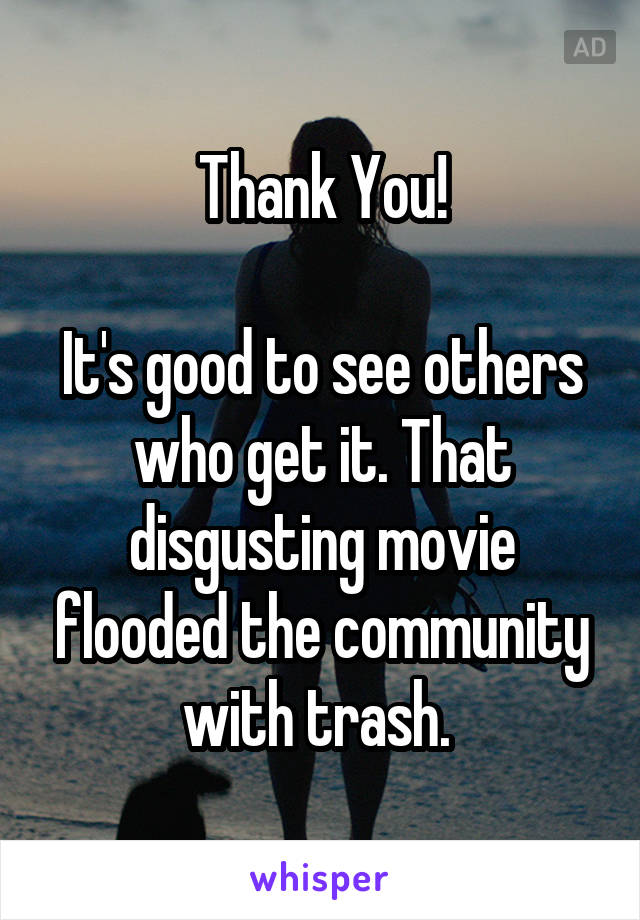 Thank You!

It's good to see others who get it. That disgusting movie flooded the community with trash. 