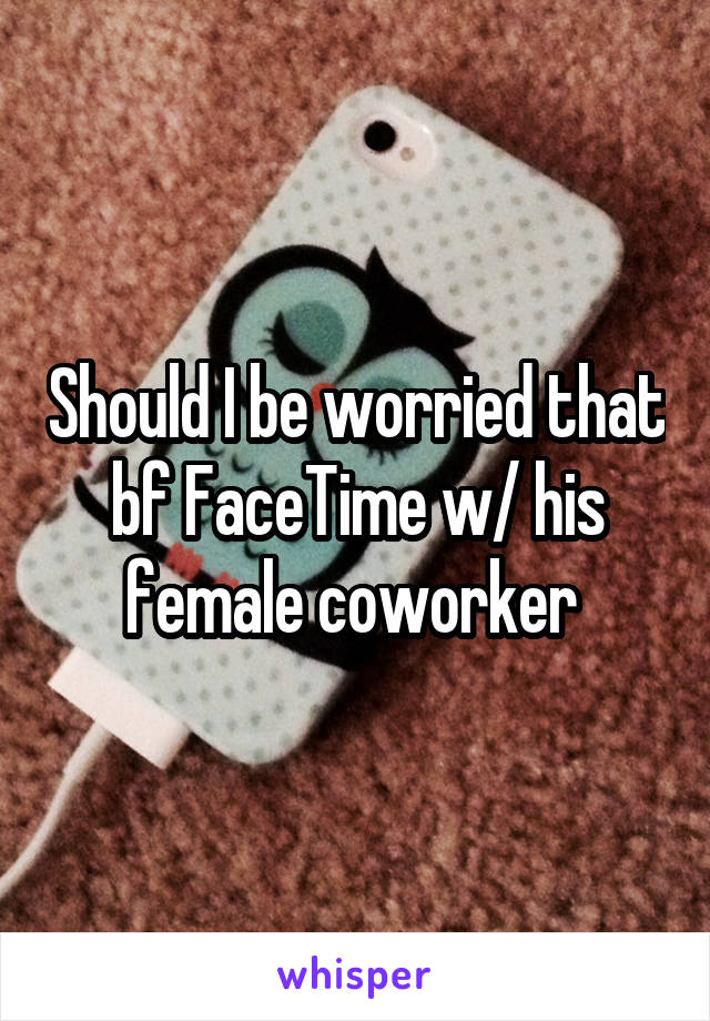 Should I be worried that bf FaceTime w/ his female coworker 