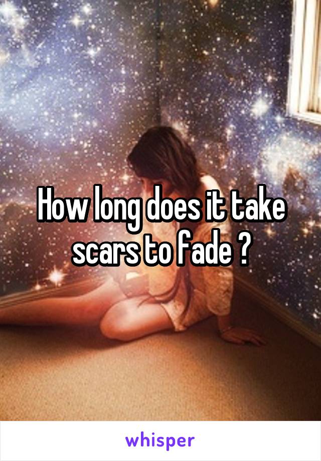 How long does it take scars to fade ?