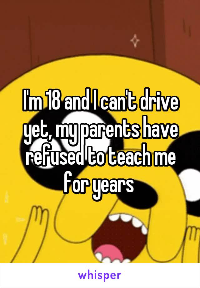 I'm 18 and I can't drive yet, my parents have refused to teach me for years 