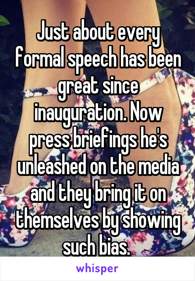 Just about every formal speech has been great since inauguration. Now press briefings he's unleashed on the media and they bring it on themselves by showing such bias. 