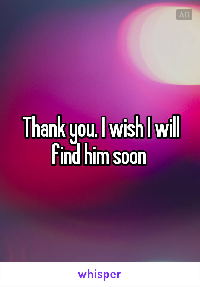 Thank you. I wish I will find him soon 