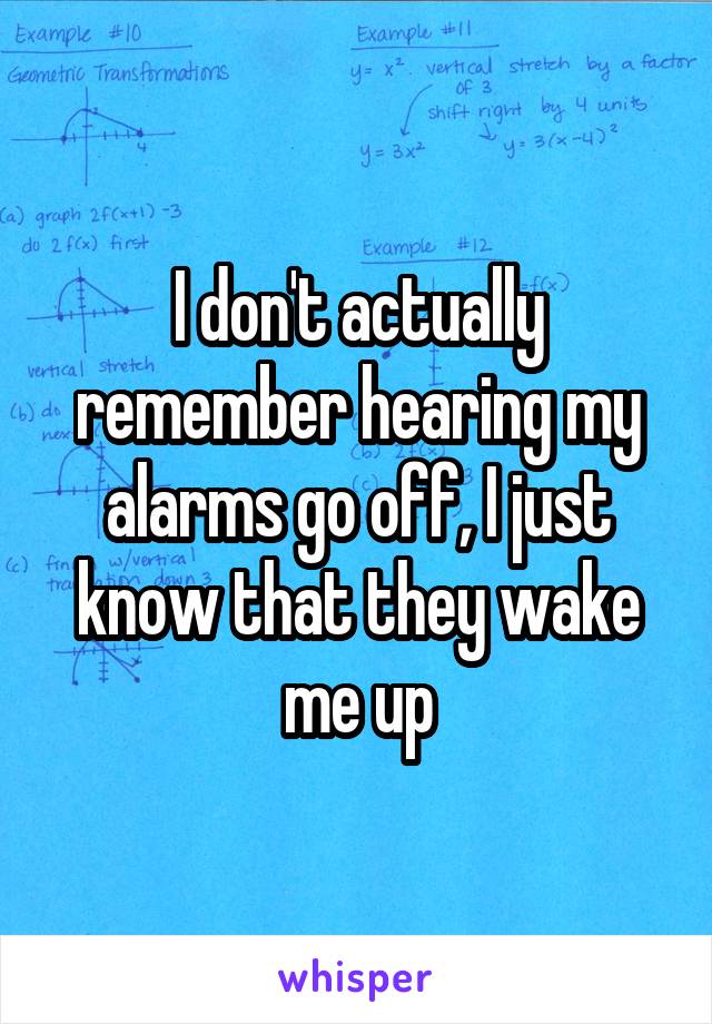 I don't actually remember hearing my alarms go off, I just know that they wake me up