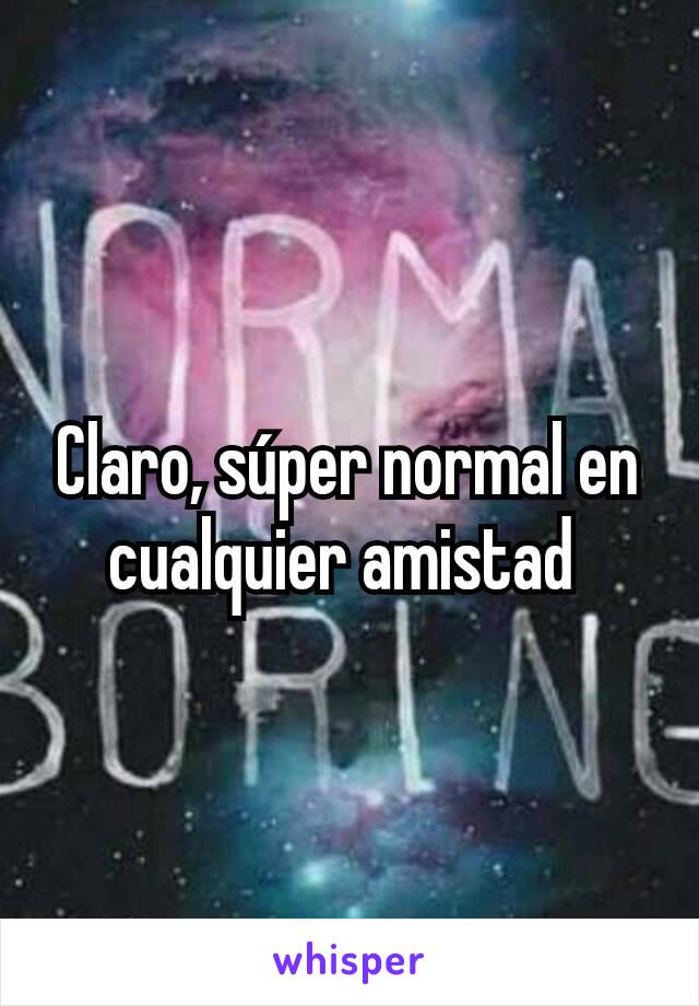 Claro, súper normal en cualquier amistad 