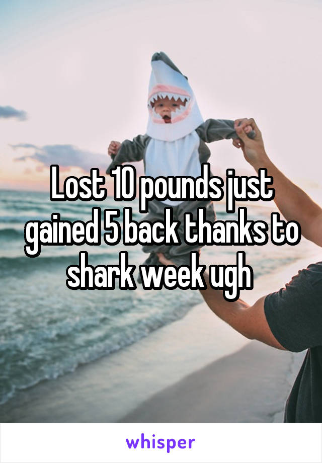 Lost 10 pounds just gained 5 back thanks to shark week ugh 