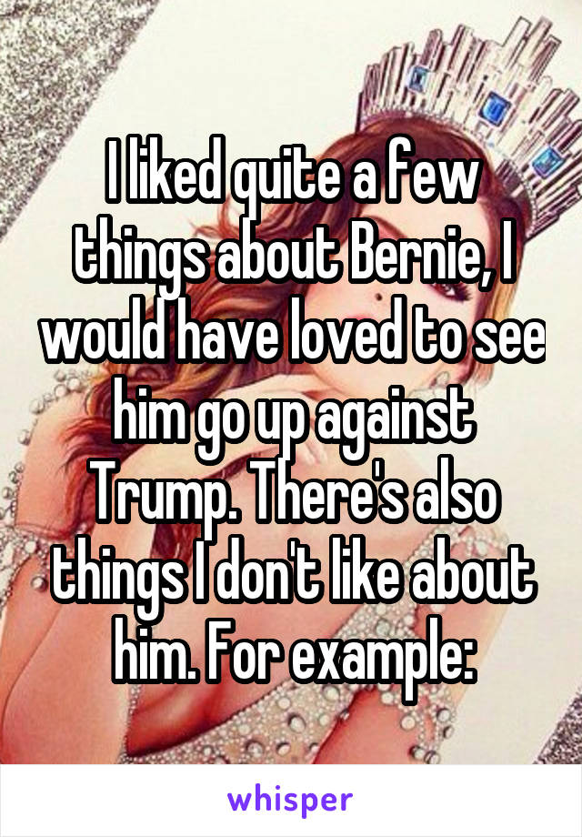 I liked quite a few things about Bernie, I would have loved to see him go up against Trump. There's also things I don't like about him. For example: