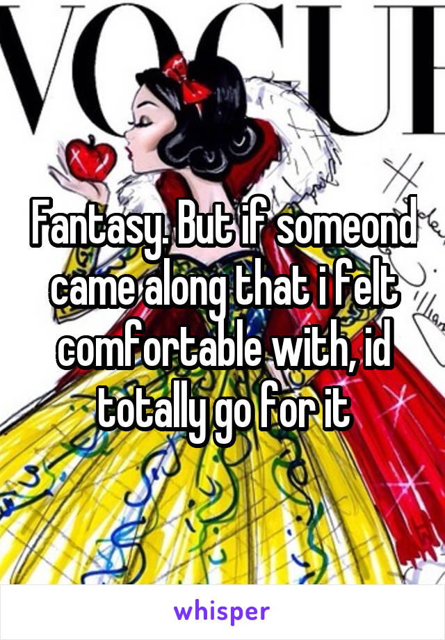 Fantasy. But if someond came along that i felt comfortable with, id totally go for it