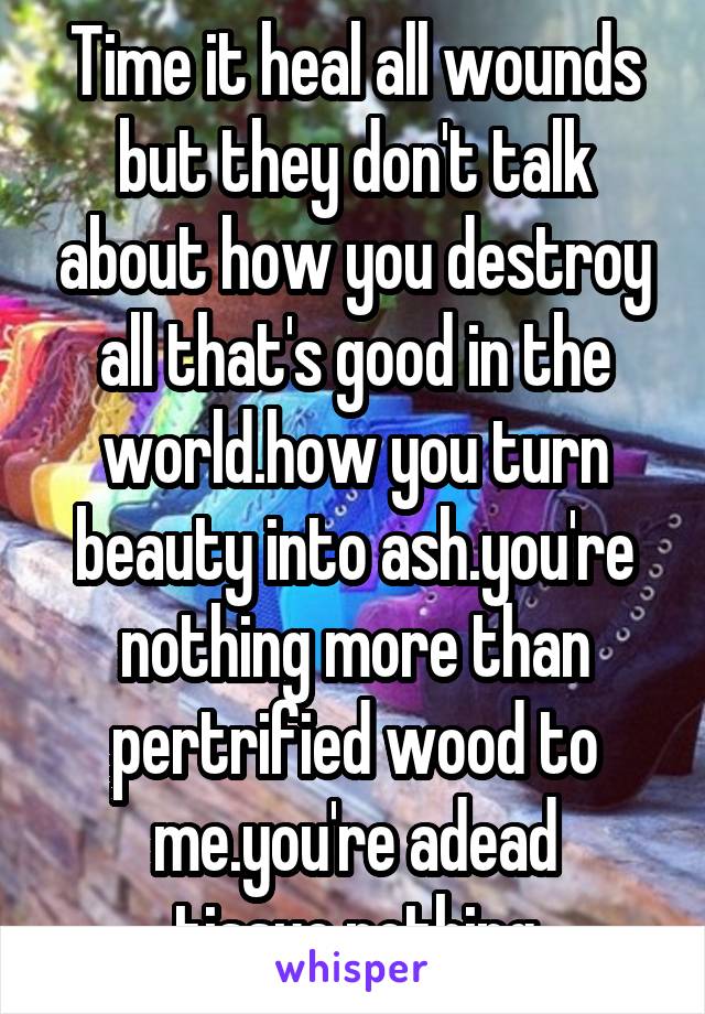 Time it heal all wounds but they don't talk about how you destroy all that's good in the world.how you turn beauty into ash.you're nothing more than pertrified wood to me.you're adead tissue.nothing