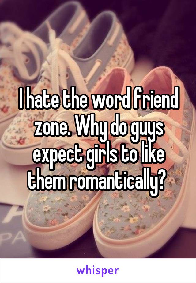 I hate the word friend zone. Why do guys expect girls to like them romantically? 