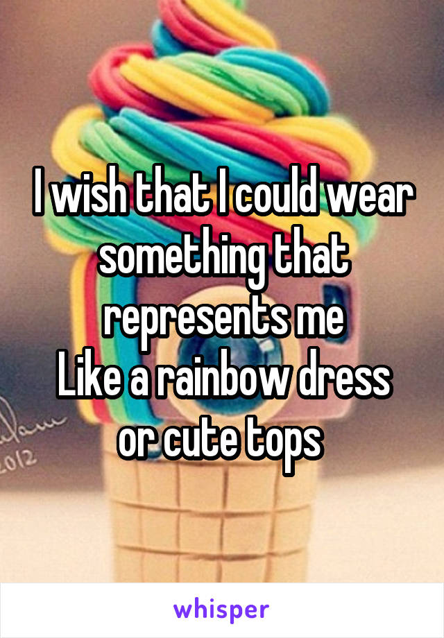 I wish that I could wear something that represents me
Like a rainbow dress or cute tops 