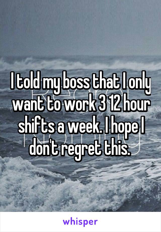 I told my boss that I only want to work 3 12 hour shifts a week. I hope I don't regret this. 