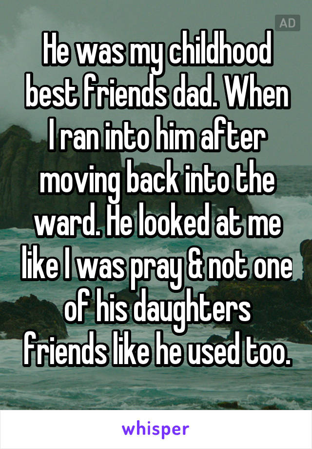 He was my childhood best friends dad. When I ran into him after moving back into the ward. He looked at me like I was pray & not one of his daughters friends like he used too. 