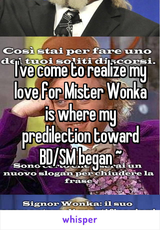 I've come to realize my love for Mister Wonka is where my predilection toward BD/SM began ~