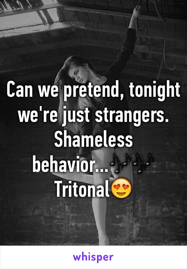 Can we pretend, tonight we're just strangers. Shameless behavior...🎶🎶 Tritonal😍