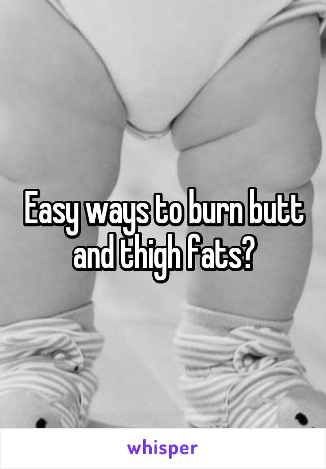 Easy ways to burn butt and thigh fats?