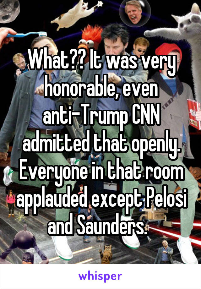 What?? It was very honorable, even anti-Trump CNN admitted that openly. Everyone in that room applauded except Pelosi and Saunders.  