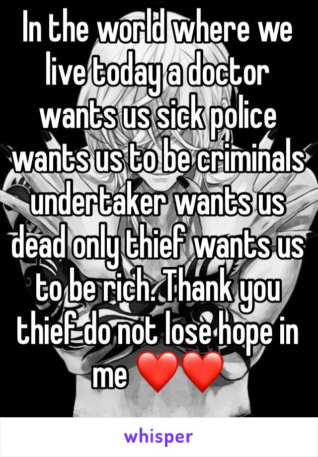 In the world where we live today a doctor wants us sick police wants us to be criminals undertaker wants us dead only thief wants us to be rich. Thank you thief do not lose hope in me ❤️❤️