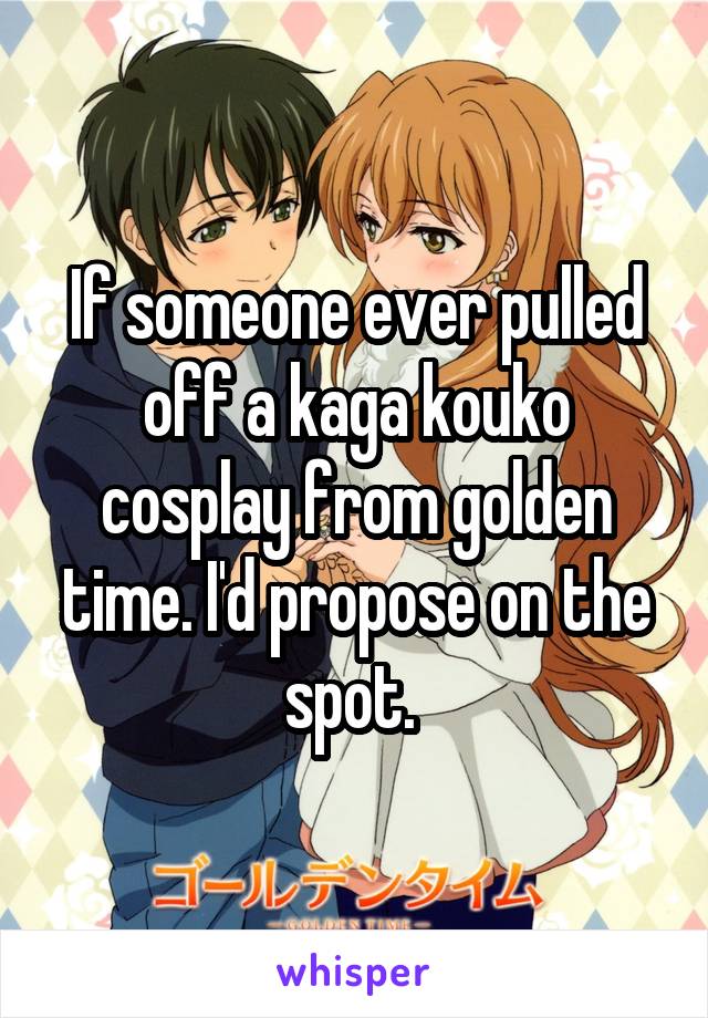 If someone ever pulled off a kaga kouko cosplay from golden time. I'd propose on the spot. 