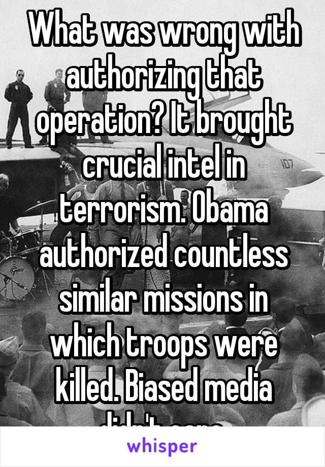 What was wrong with authorizing that operation? It brought crucial intel in terrorism. Obama authorized countless similar missions in which troops were killed. Biased media didn't care.