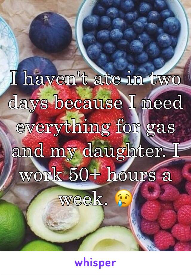 I haven't ate in two days because I need everything for gas and my daughter. I work 50+ hours a week. 😢