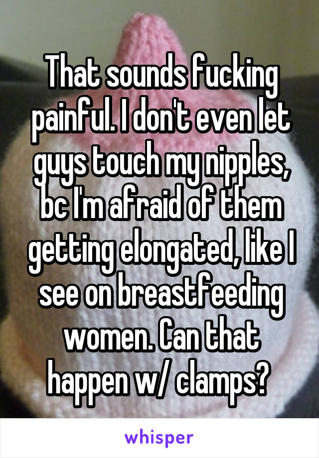 That sounds fucking painful. I don't even let guys touch my nipples, bc I'm afraid of them getting elongated, like I see on breastfeeding women. Can that happen w/ clamps? 