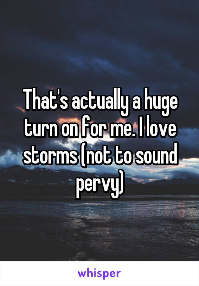 That's actually a huge turn on for me. I love storms (not to sound pervy)